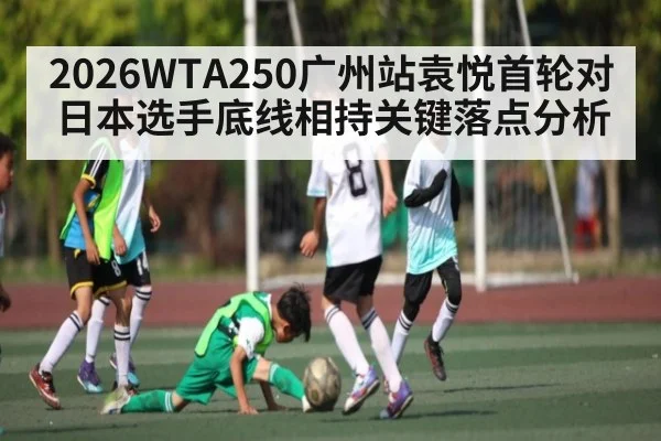 2026WTA250广州站袁悦首轮对日本选手底线相持关键落点分析